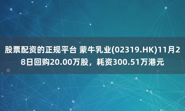 股票配资的正规平台 蒙牛乳业(02319.HK)11月28日回购20.00万股，耗资300.51万港元