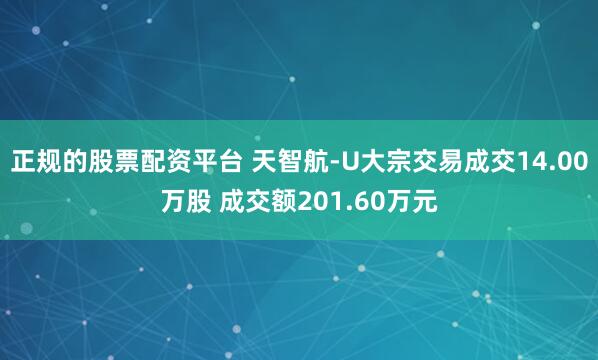 正规的股票配资平台 天智航-U大宗交易成交14.00万股 成交额201.60万元