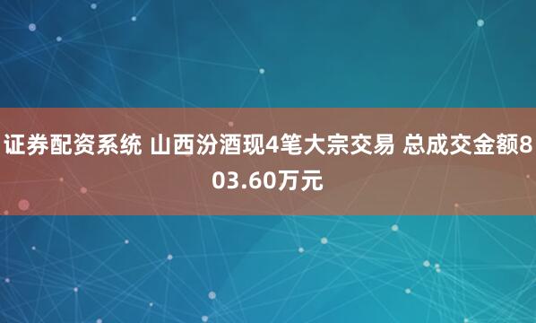 证券配资系统 山西汾酒现4笔大宗交易 总成交金额803.60万元