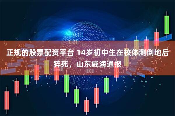 正规的股票配资平台 14岁初中生在校体测倒地后猝死，山东威海通报