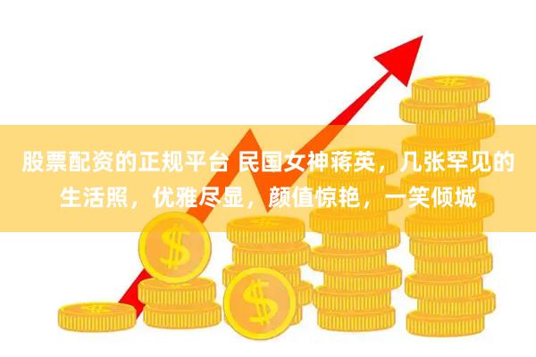 股票配资的正规平台 民国女神蒋英，几张罕见的生活照，优雅尽显，颜值惊艳，一笑倾城