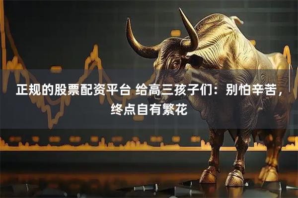正规的股票配资平台 给高三孩子们：别怕辛苦，终点自有繁花