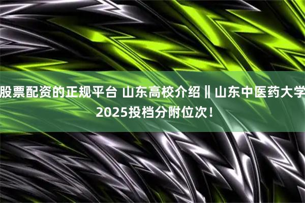 股票配资的正规平台 山东高校介绍‖山东中医药大学 2025投档分附位次！