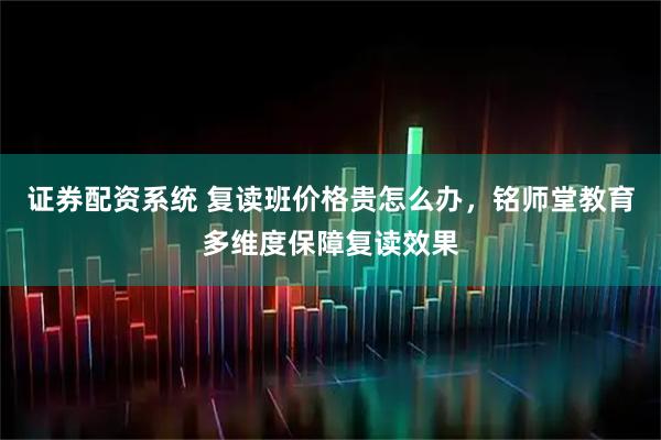 证券配资系统 复读班价格贵怎么办，铭师堂教育多维度保障复读效果