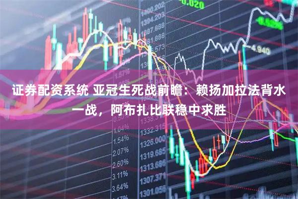 证券配资系统 亚冠生死战前瞻：赖扬加拉法背水一战，阿布扎比联稳中求胜