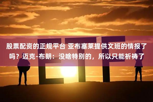 股票配资的正规平台 亚布塞莱提供文班的情报了吗？迈克-布朗：没啥特别的，所以只能祈祷了