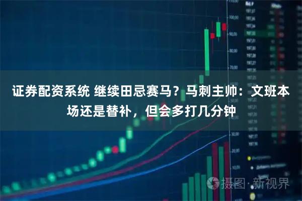 证券配资系统 继续田忌赛马？马刺主帅：文班本场还是替补，但会多打几分钟