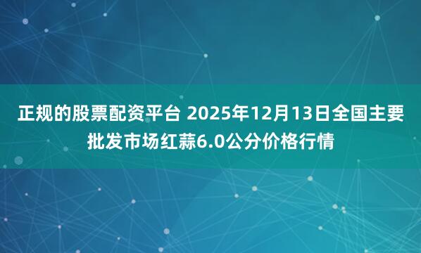 正规的股票配资平台 2025年12月13日全国主要批发市场红蒜6.0公分价格行情