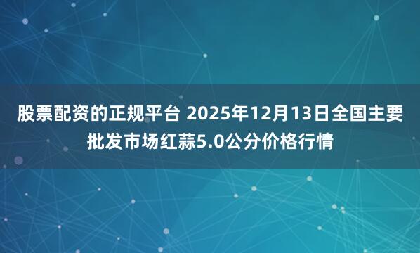 股票配资的正规平台 2025年12月13日全国主要批发市场红蒜5.0公分价格行情