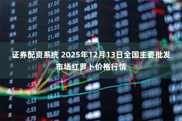 证券配资系统 2025年12月13日全国主要批发市场红萝卜价格行情