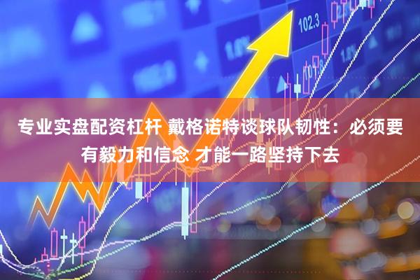 专业实盘配资杠杆 戴格诺特谈球队韧性：必须要有毅力和信念 才能一路坚持下去