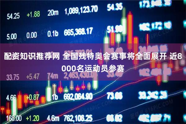 配资知识推荐网 全国残特奥会赛事将全面展开 近8000名运动员参赛
