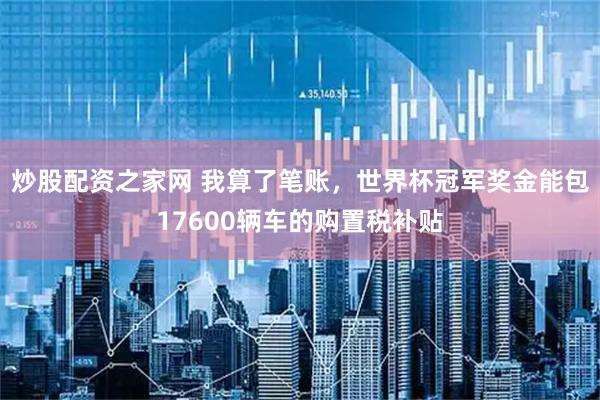 炒股配资之家网 我算了笔账，世界杯冠军奖金能包17600辆车的购置税补贴