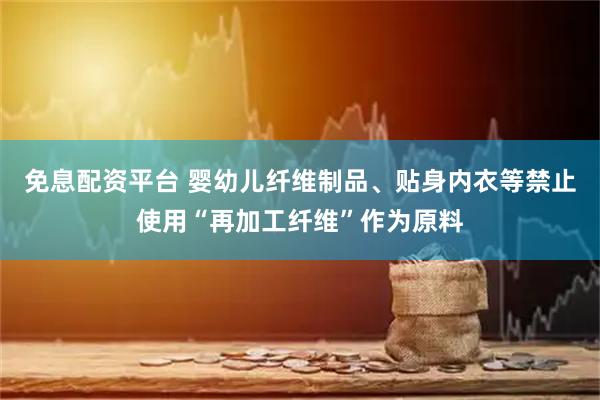免息配资平台 婴幼儿纤维制品、贴身内衣等禁止使用“再加工纤维”作为原料