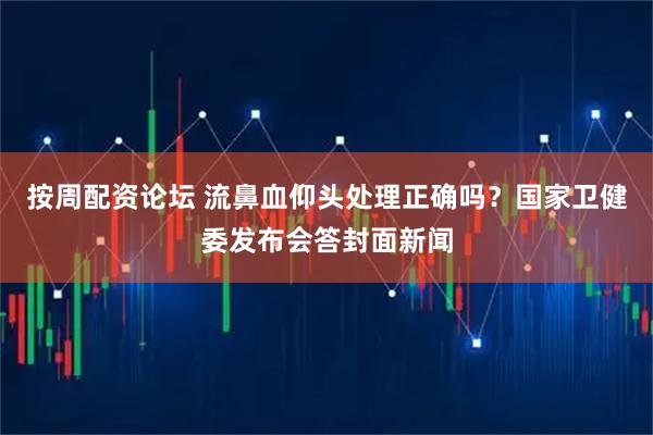 按周配资论坛 流鼻血仰头处理正确吗？国家卫健委发布会答封面新闻