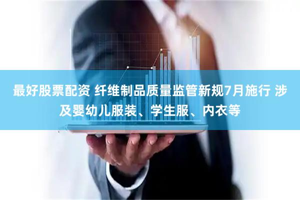 最好股票配资 纤维制品质量监管新规7月施行 涉及婴幼儿服装、学生服、内衣等