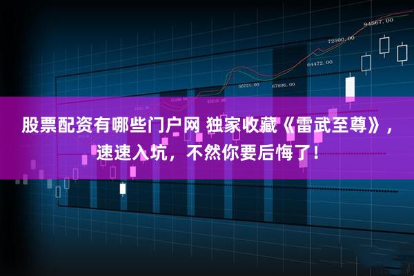 股票配资有哪些门户网 独家收藏《雷武至尊》，速速入坑，不然你要后悔了！
