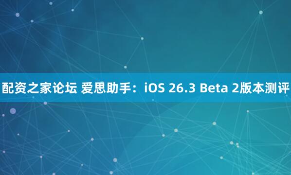 配资之家论坛 爱思助手：iOS 26.3 Beta 2版本测评