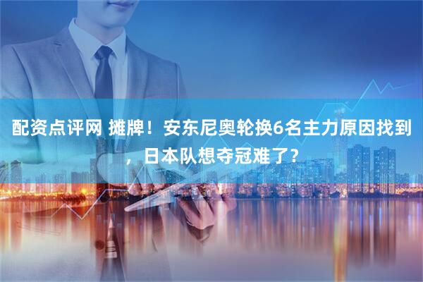 配资点评网 摊牌！安东尼奥轮换6名主力原因找到，日本队想夺冠难了？