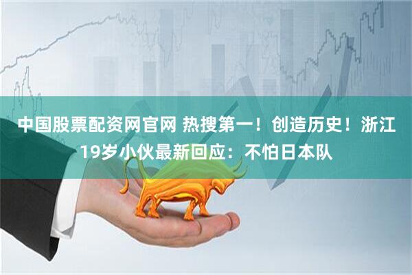 中国股票配资网官网 热搜第一！创造历史！浙江19岁小伙最新回应：不怕日本队