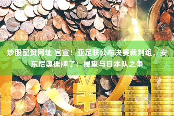 炒股配资网址 官宣！亚足联公布决赛裁判组，安东尼奥摊牌了：展望与日本队之争