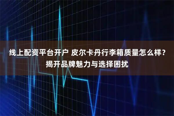 线上配资平台开户 皮尔卡丹行李箱质量怎么样？揭开品牌魅力与选择困扰
