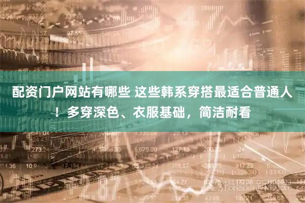 配资门户网站有哪些 这些韩系穿搭最适合普通人！多穿深色、衣服基础，简洁耐看