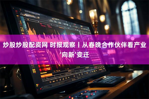 炒股炒股配资网 时报观察丨从春晚合作伙伴看产业‘向新’变迁