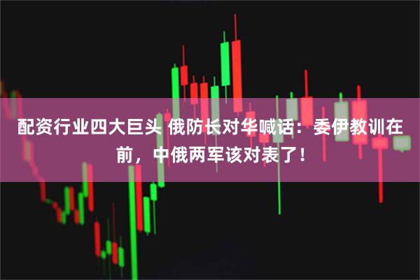 配资行业四大巨头 俄防长对华喊话：委伊教训在前，中俄两军该对表了！