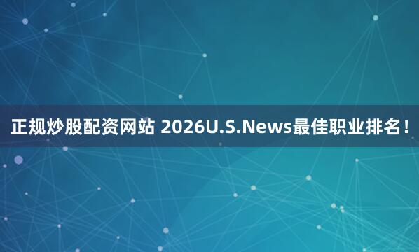 正规炒股配资网站 2026U.S.News最佳职业排名！
