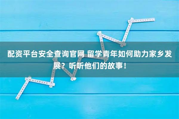配资平台安全查询官网 留学青年如何助力家乡发展？听听他们的故事！