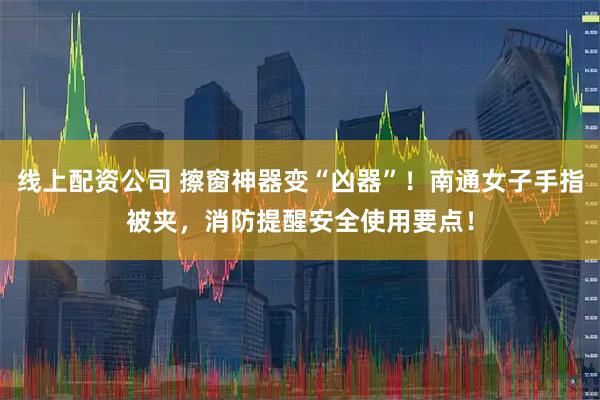 线上配资公司 擦窗神器变“凶器”！南通女子手指被夹，消防提醒安全使用要点！
