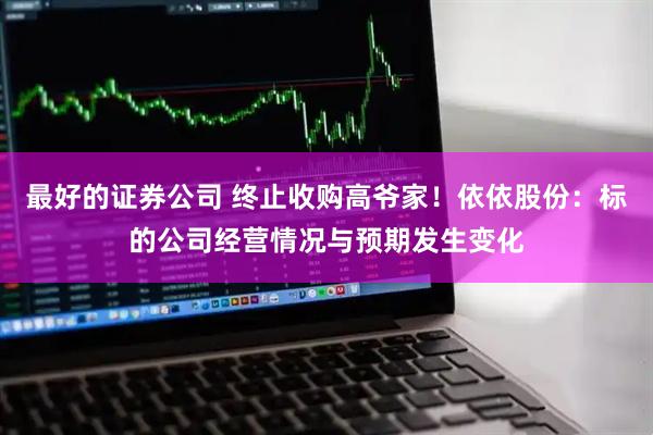 最好的证券公司 终止收购高爷家！依依股份：标的公司经营情况与预期发生变化
