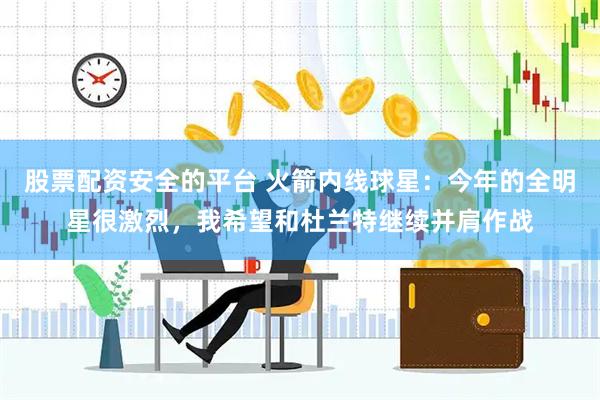 股票配资安全的平台 火箭内线球星：今年的全明星很激烈，我希望和杜兰特继续并肩作战