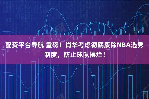 配资平台导航 重磅！肖华考虑彻底废除NBA选秀制度，防止球队摆烂！