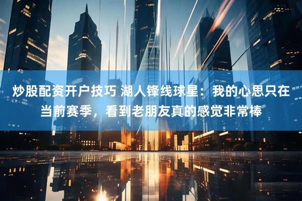 炒股配资开户技巧 湖人锋线球星：我的心思只在当前赛季，看到老朋友真的感觉非常棒