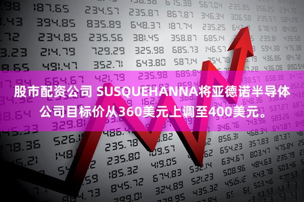 股市配资公司 SUSQUEHANNA将亚德诺半导体公司目标价从360美元上调至400美元。