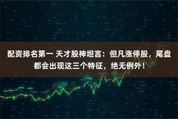 配资排名第一 天才股神坦言：但凡涨停股，尾盘都会出现这三个特征，绝无例外！