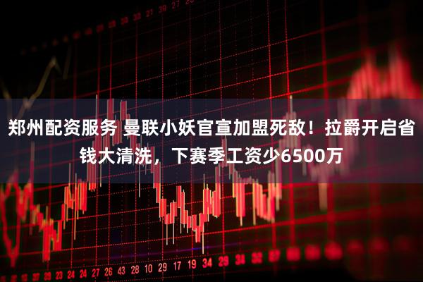郑州配资服务 曼联小妖官宣加盟死敌！拉爵开启省钱大清洗，下赛季工资少6500万