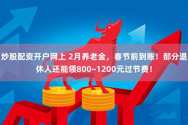 炒股配资开户网上 2月养老金，春节前到账！部分退休人还能领800~1200元过节费！