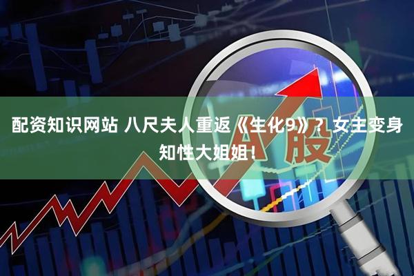配资知识网站 八尺夫人重返《生化9》？女主变身知性大姐姐！