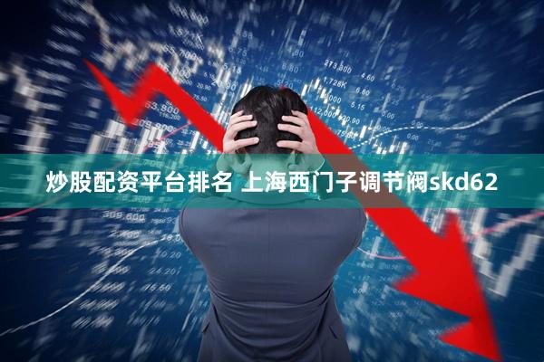 炒股配资平台排名 上海西门子调节阀skd62