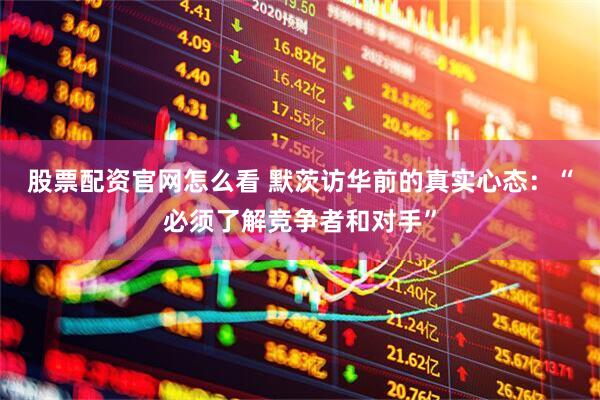 股票配资官网怎么看 默茨访华前的真实心态：“必须了解竞争者和对手”