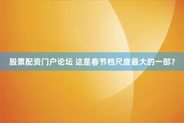 股票配资门户论坛 这是春节档尺度最大的一部？