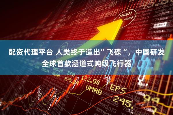 配资代理平台 人类终于造出”飞碟“，中国研发全球首款涵道式吨级飞行器