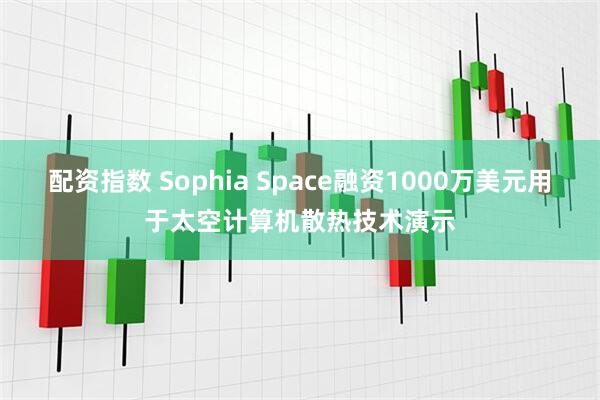 配资指数 Sophia Space融资1000万美元用于太空计算机散热技术演示