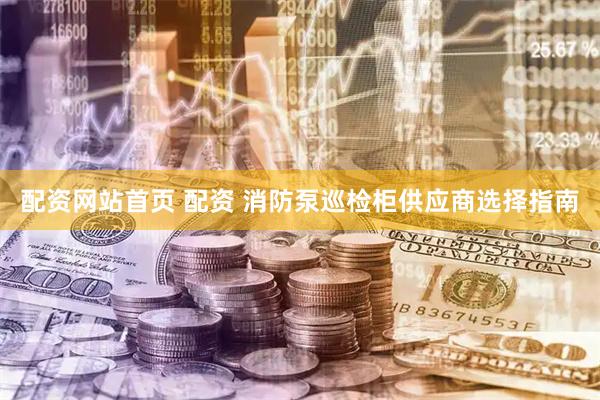 配资网站首页 配资 消防泵巡检柜供应商选择指南