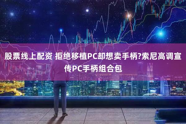 股票线上配资 拒绝移植PC却想卖手柄?索尼高调宣传PC手柄组合包