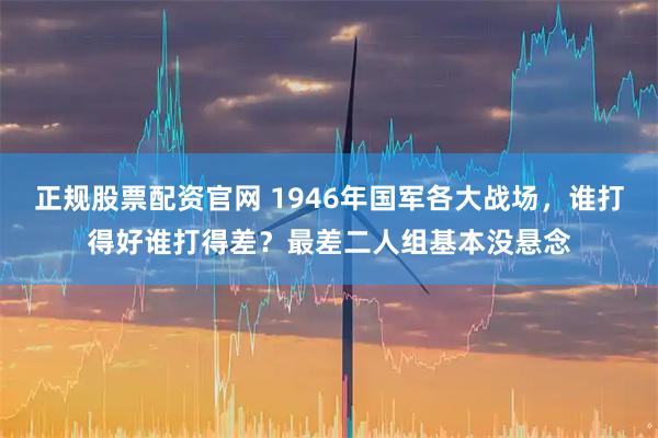 正规股票配资官网 1946年国军各大战场，谁打得好谁打得差？最差二人组基本没悬念
