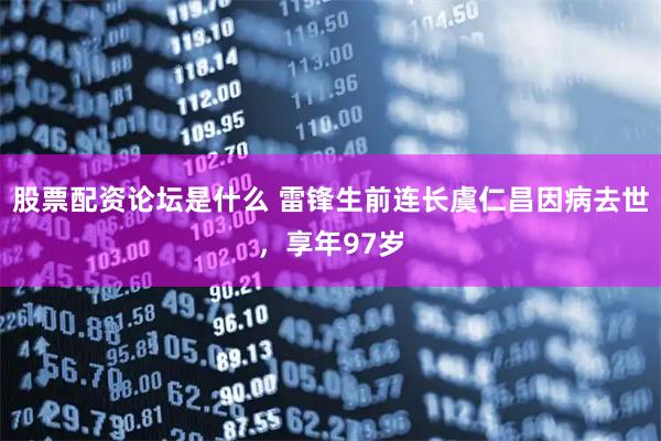 股票配资论坛是什么 雷锋生前连长虞仁昌因病去世，享年97岁